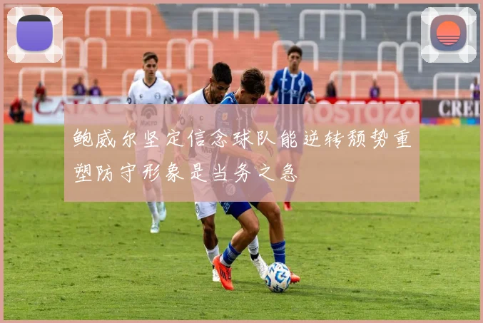 鲍威尔坚定信念球队能逆转颓势重塑防守形象是当务之急