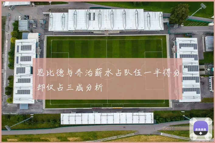 恩比德与乔治薪水占队伍一半得分却仅占三成分析