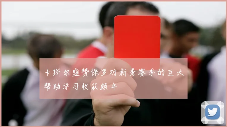 卡斯尔盛赞保罗对新秀赛季的巨大帮助学习收获颇丰