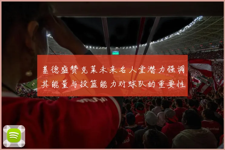 基德盛赞克莱未来名人堂潜力强调其能量与投篮能力对球队的重要性