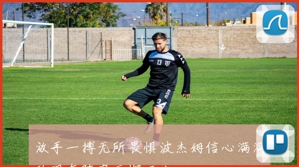放手一搏无所畏惧波杰姆信心满满称现有阵容无懈可击