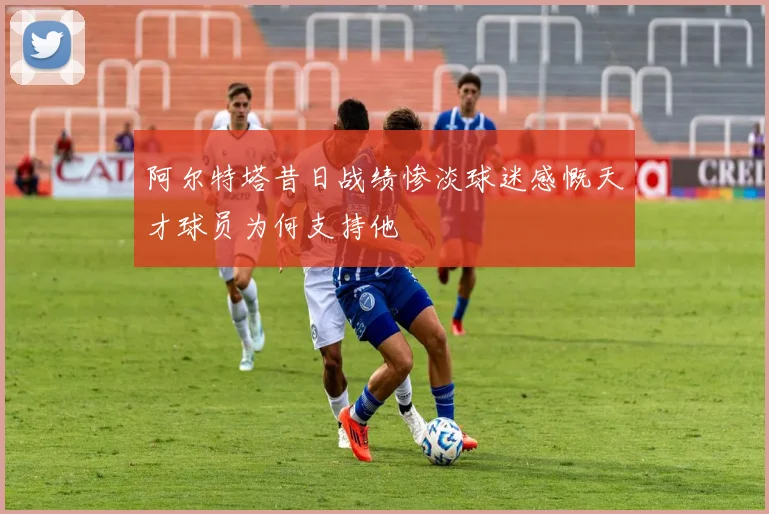 阿尔特塔昔日战绩惨淡球迷感慨天才球员为何支持他