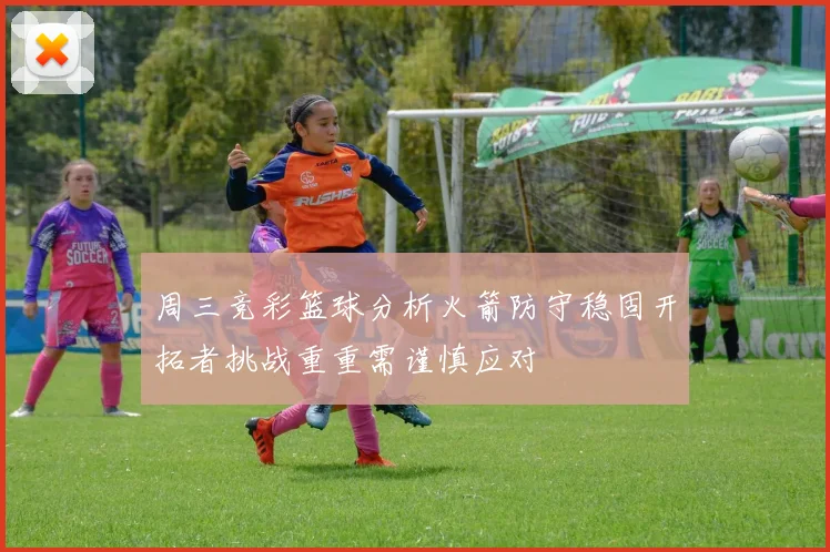 周三竞彩篮球分析火箭防守稳固开拓者挑战重重需谨慎应对