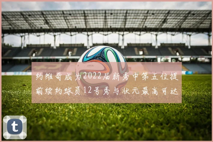 约维奇成为2022届新秀中第五位提前续约球员12号秀与状元最高可达5年287亿