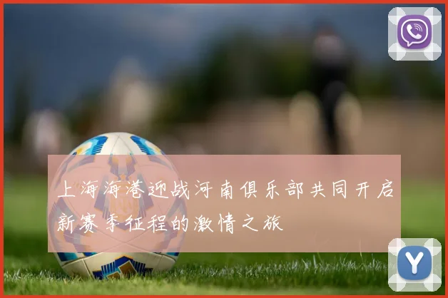 上海海港迎战河南俱乐部共同开启新赛季征程的激情之旅