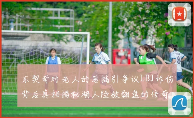 东契奇对老人的恶搞引争议LBJ诈伤背后真相揭秘湖人险被翻盘的传奇故事