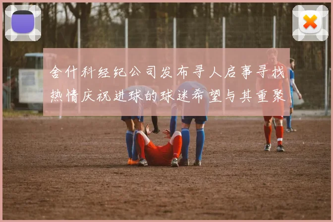 舍什科经纪公司发布寻人启事寻找热情庆祝进球的球迷希望与其重聚