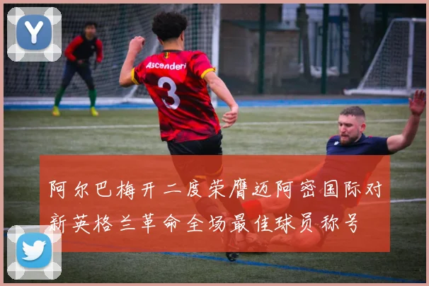 阿尔巴梅开二度荣膺迈阿密国际对新英格兰革命全场最佳球员称号