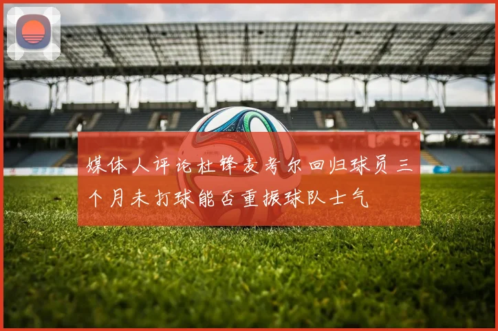 媒体人评论杜锋麦考尔回归球员三个月未打球能否重振球队士气
