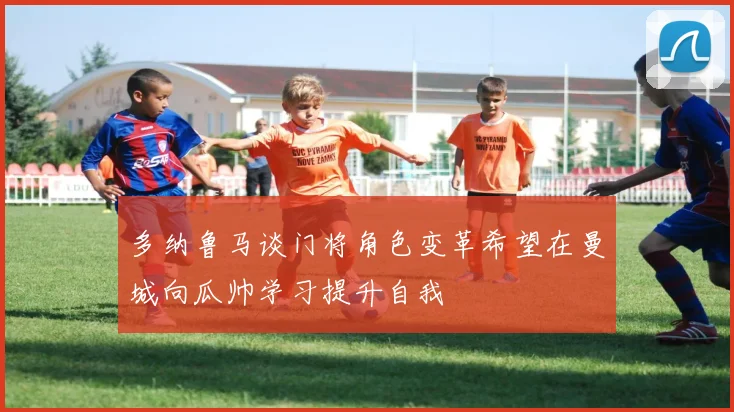 多纳鲁马谈门将角色变革希望在曼城向瓜帅学习提升自我