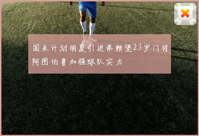 国米计划明夏引进弗赖堡23岁门将阿图伯鲁加强球队实力