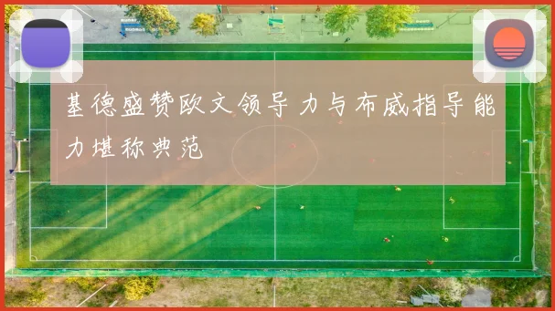 基德盛赞欧文领导力与布威指导能力堪称典范