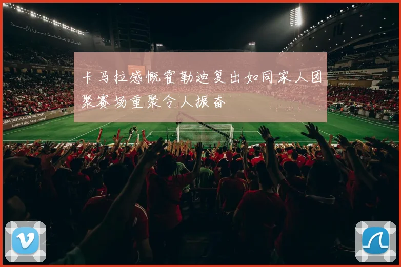 卡马拉感慨霍勒迪复出如同家人团聚赛场重聚令人振奋