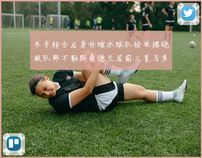 冬季转会后身价缩水球队榜单揭晓狼队那不勒斯桑德兰居前三皇马多特也在其中