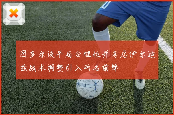 图多尔谈平局合理性并考虑伊尔迪兹战术调整引入两名前锋