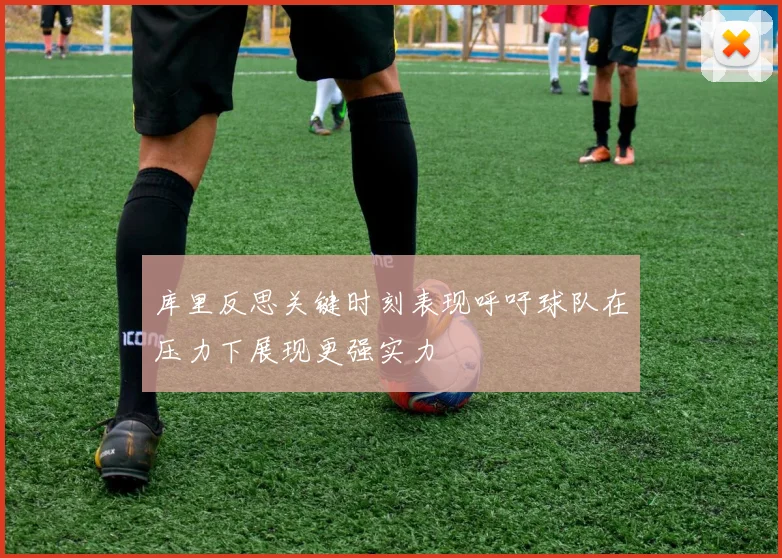库里反思关键时刻表现呼吁球队在压力下展现更强实力