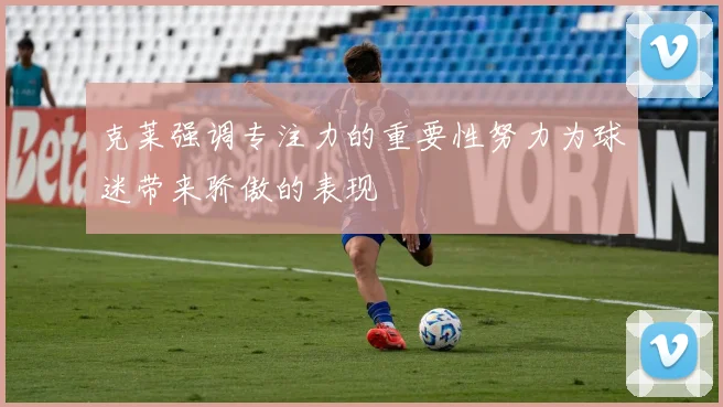 克莱强调专注力的重要性努力为球迷带来骄傲的表现