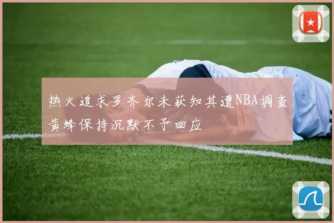 热火追求罗齐尔未获知其遭NBA调查黄蜂保持沉默不予回应