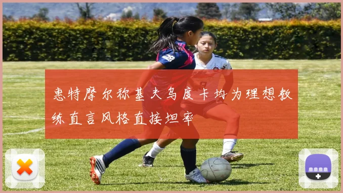 惠特摩尔称基夫乌度卡均为理想教练直言风格直接坦率