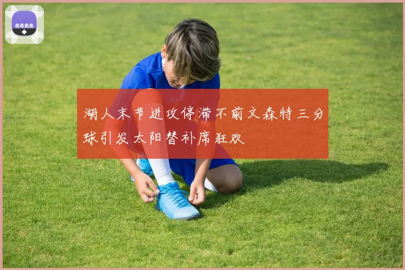 湖人末节进攻停滞不前文森特三分球引发太阳替补席狂欢