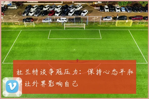 杜兰特谈争冠压力：保持心态平和不让外界影响自己