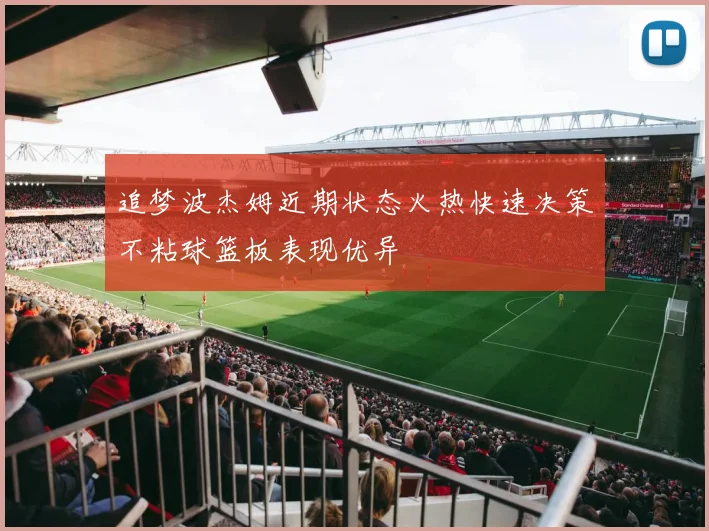 追梦波杰姆近期状态火热快速决策不粘球篮板表现优异