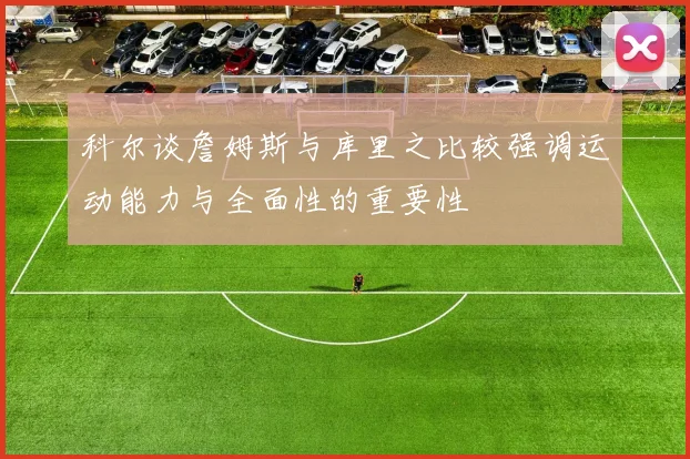 科尔谈詹姆斯与库里之比较强调运动能力与全面性的重要性