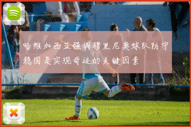 哈维加西亚强调穆里尼奥球队防守稳固是实现奇迹的关键因素