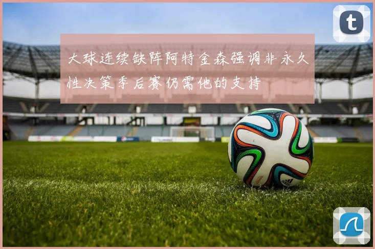 大球连续缺阵阿特金森强调非永久性决策季后赛仍需他的支持