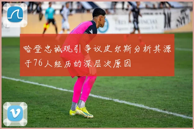 哈登忠诚观引争议皮尔斯分析其源于76人经历的深层次原因