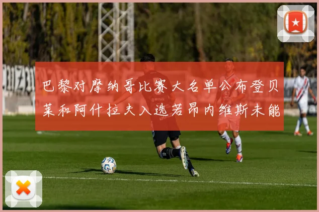 巴黎对摩纳哥比赛大名单公布登贝莱和阿什拉夫入选若昂内维斯未能参赛
