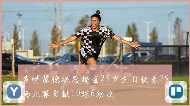 多特蒙德祝恩梅查25岁生日快乐79场比赛贡献10球6助攻