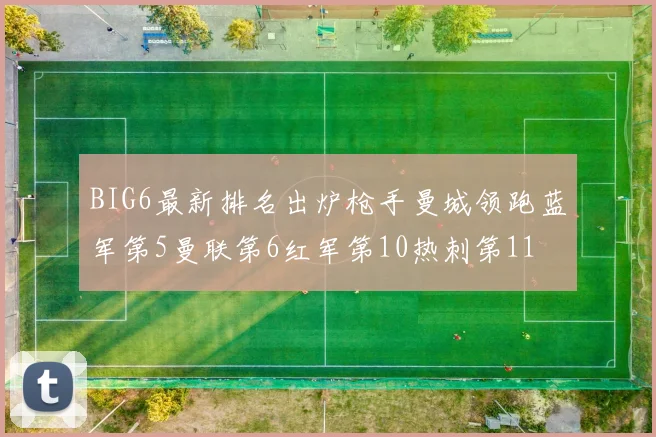 BIG6最新排名出炉枪手曼城领跑蓝军第5曼联第6红军第10热刺第11