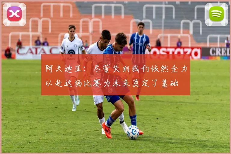 阿夫迪亚：尽管失利我们依然全力以赴这场比赛为未来奠定了基础