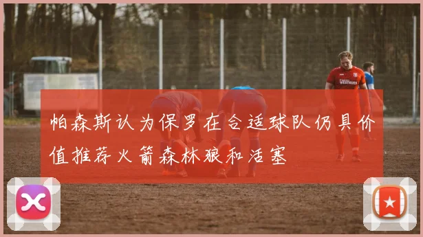 帕森斯认为保罗在合适球队仍具价值推荐火箭森林狼和活塞