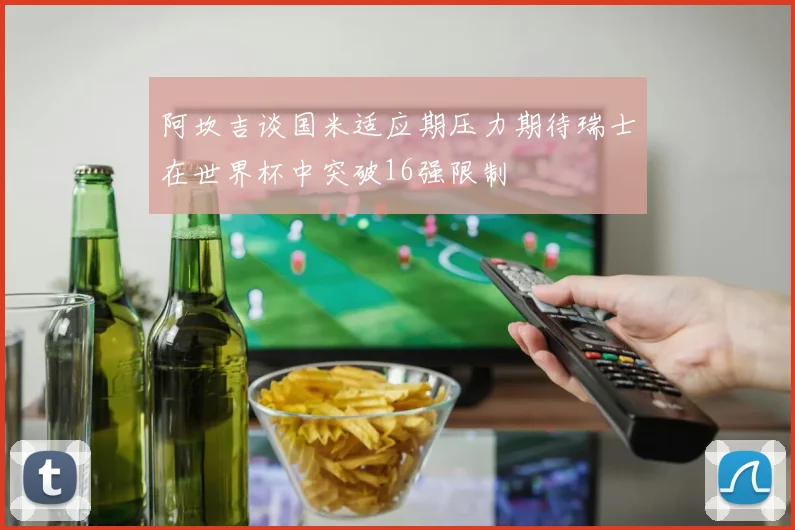 阿坎吉谈国米适应期压力期待瑞士在世界杯中突破16强限制